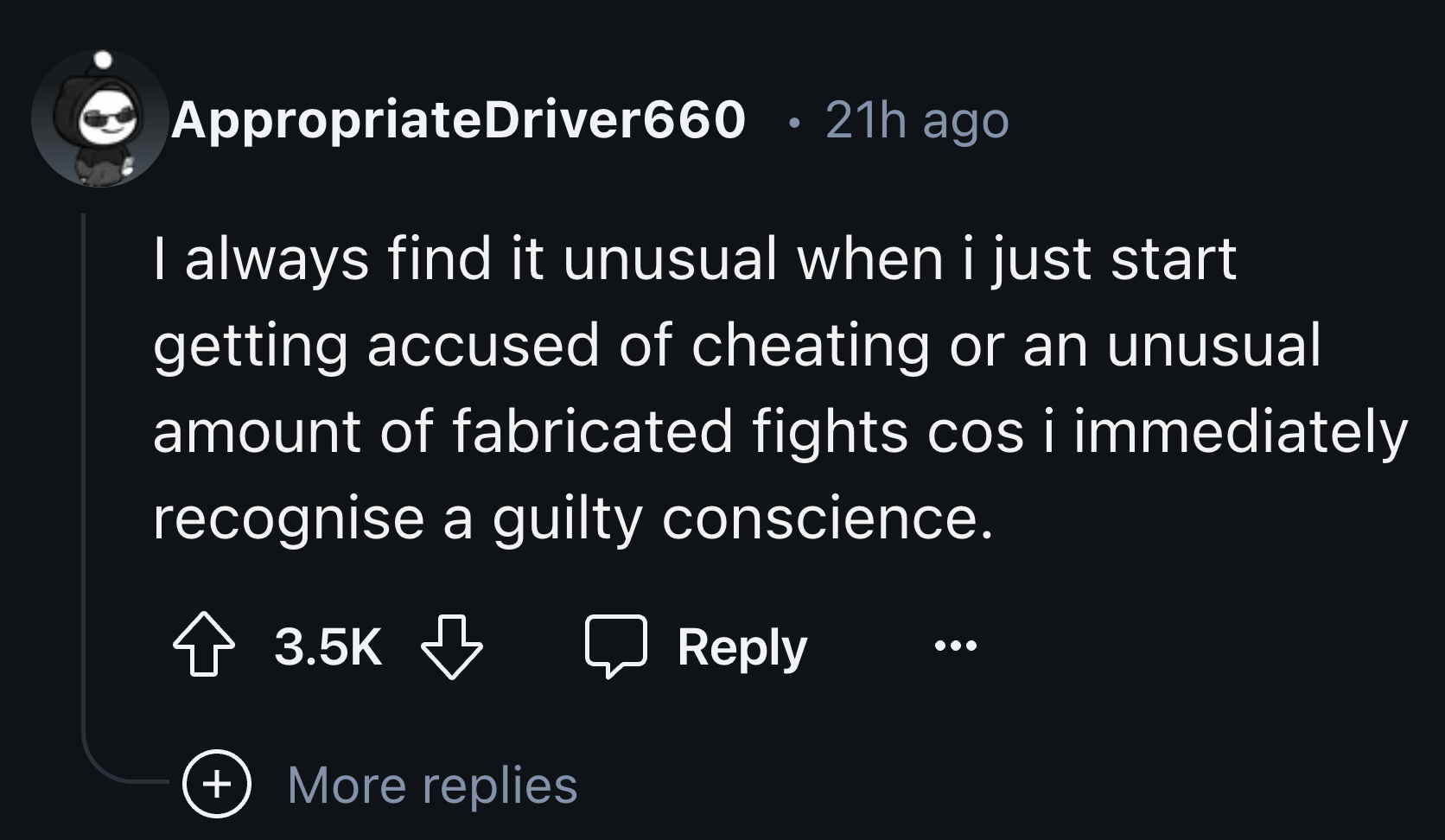 screenshot - AppropriateDriver660 . 21h ago I always find it unusual when i just start getting accused of cheating or an unusual amount of fabricated fights cos i immediately recognise a guilty conscience. More replies